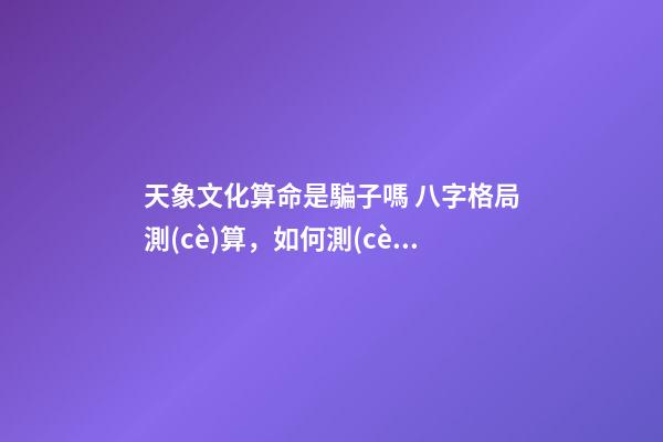 天象文化算命是騙子嗎 八字格局測(cè)算，如何測(cè)算自己的八字